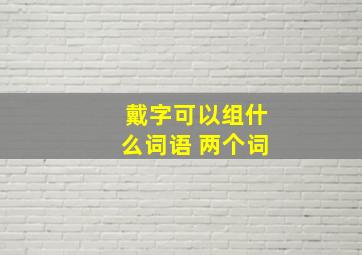 戴字可以组什么词语 两个词